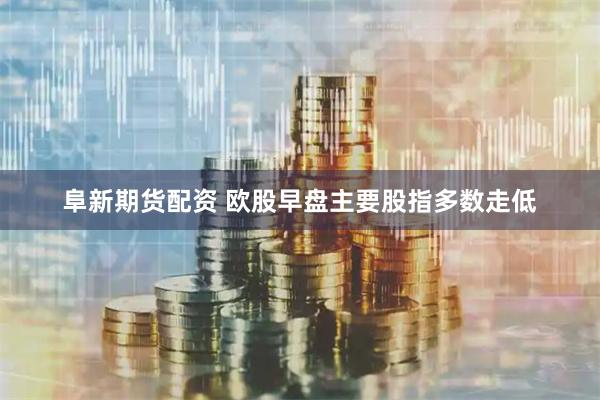 阜新期货配资 欧股早盘主要股指多数走低