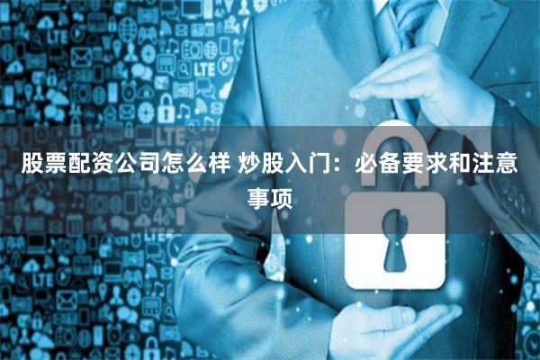 股票配资公司怎么样 炒股入门：必备要求和注意事项