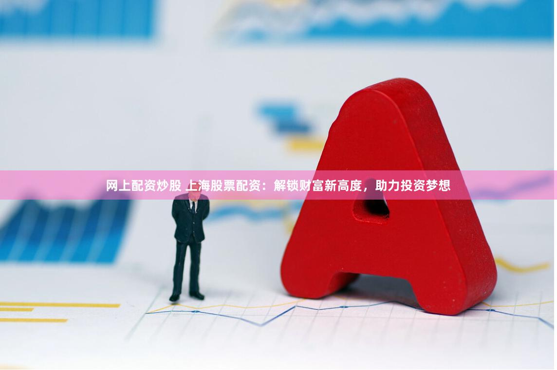 网上配资炒股 上海股票配资：解锁财富新高度，助力投资梦想