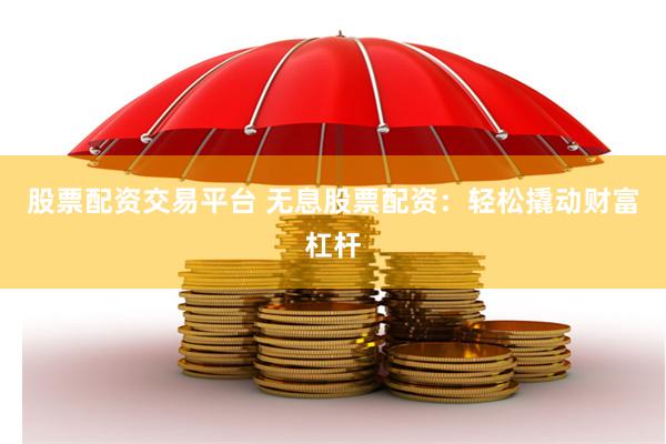 股票配资交易平台 无息股票配资：轻松撬动财富杠杆