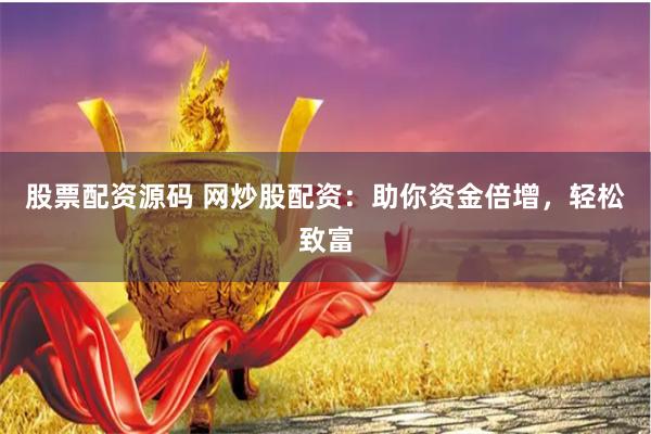 股票配资源码 网炒股配资：助你资金倍增，轻松致富