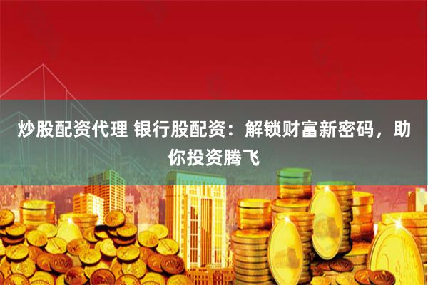 炒股配资代理 银行股配资：解锁财富新密码，助你投资腾飞