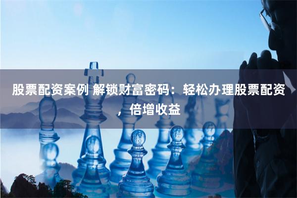股票配资案例 解锁财富密码：轻松办理股票配资，倍增收益