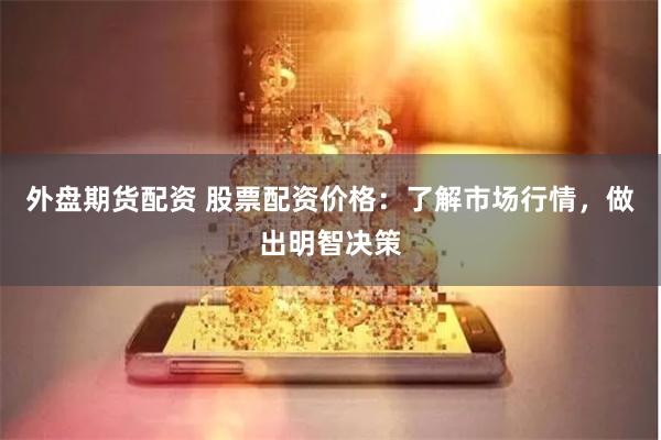 外盘期货配资 股票配资价格：了解市场行情，做出明智决策