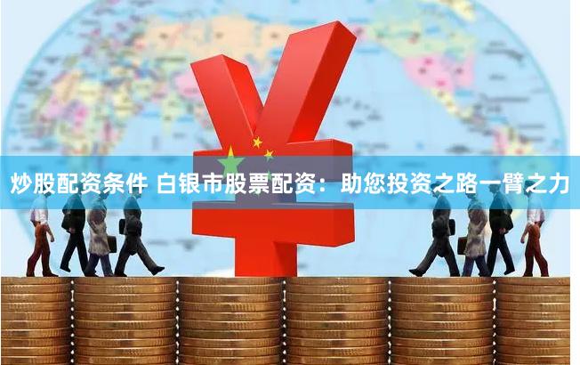 炒股配资条件 白银市股票配资：助您投资之路一臂之力