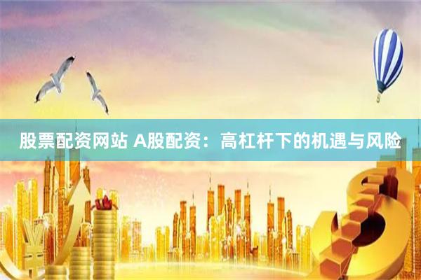 股票配资网站 A股配资：高杠杆下的机遇与风险