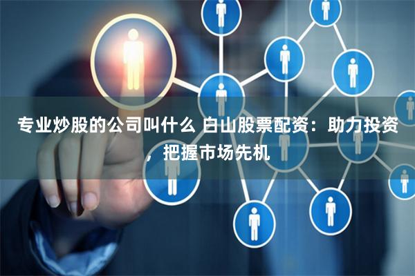 专业炒股的公司叫什么 白山股票配资：助力投资，把握市场先机
