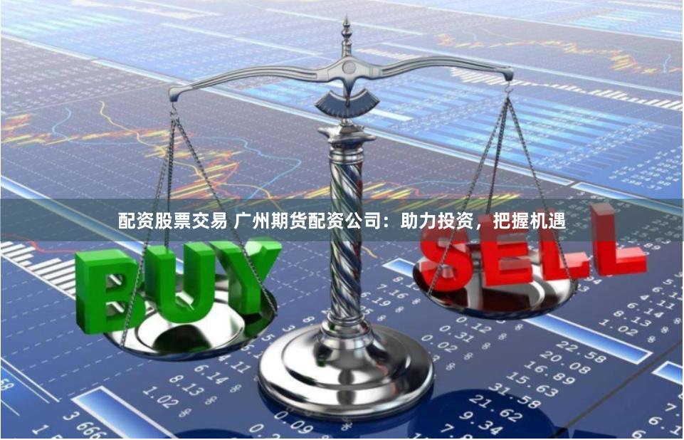 配资股票交易 广州期货配资公司：助力投资，把握机遇
