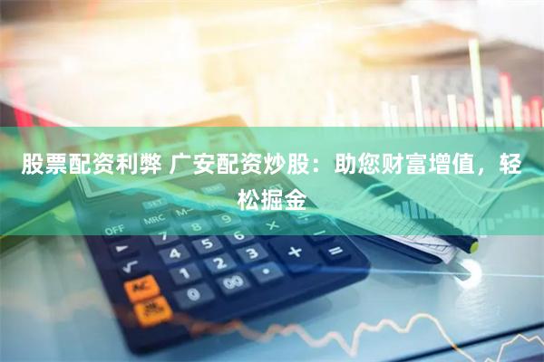 股票配资利弊 广安配资炒股：助您财富增值，轻松掘金