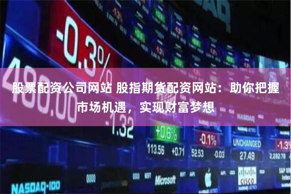 股票配资公司网站 股指期货配资网站：助你把握市场机遇，实现财富梦想